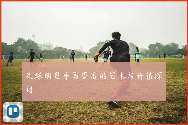 足球明星手写签名的艺术与价值探讨