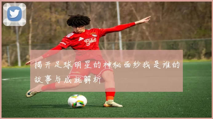 揭开足球明星的神秘面纱我是谁的故事与成就解析