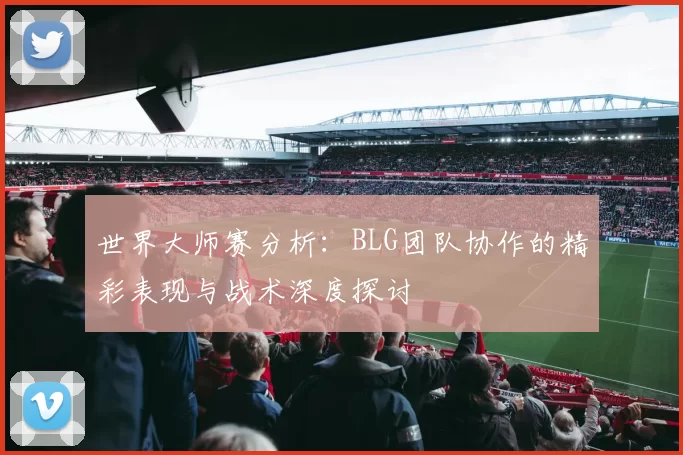 世界大师赛分析：BLG团队协作的精彩表现与战术深度探讨