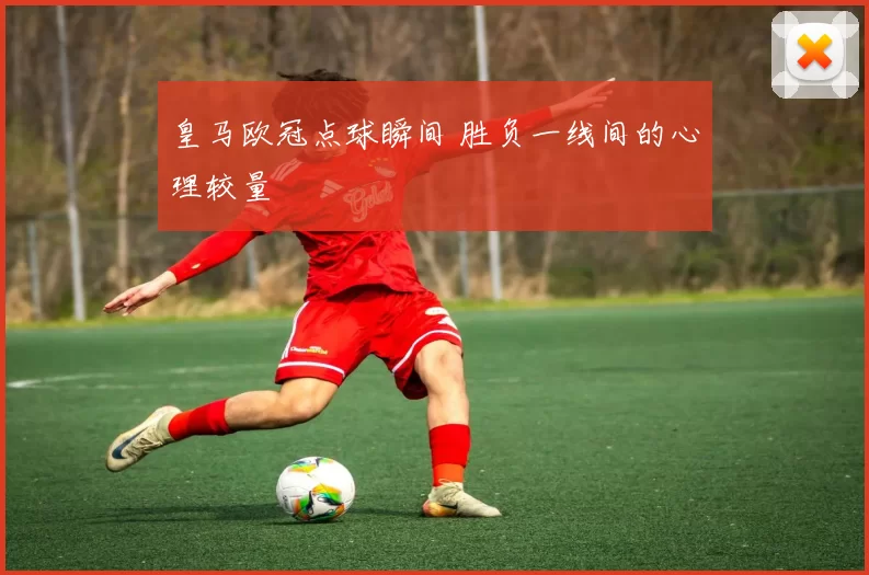 皇马欧冠点球瞬间 胜负一线间的心理较量