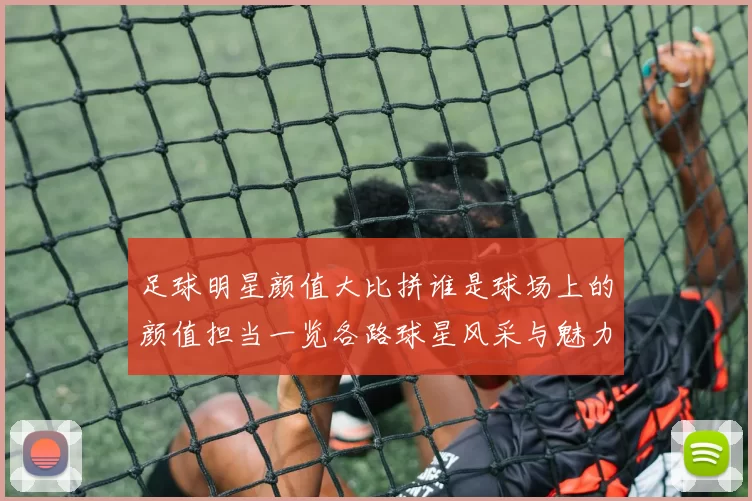 足球明星颜值大比拼谁是球场上的颜值担当一览各路球星风采与魅力