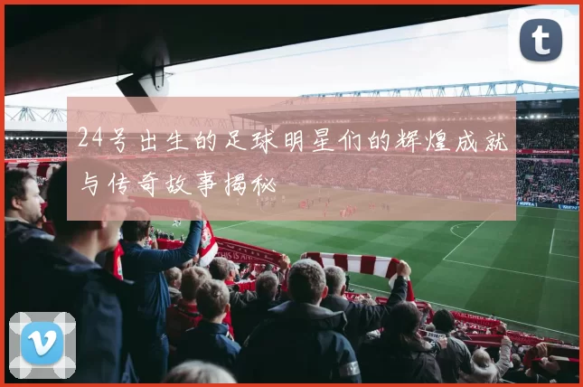 24号出生的足球明星们的辉煌成就与传奇故事揭秘