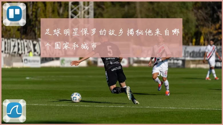 足球明星保罗的故乡揭秘他来自哪个国家和城市