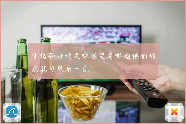体格强壮的足球明星有哪些他们的成就与风采一览