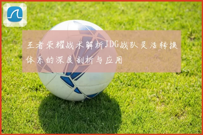 王者荣耀战术解析JDG战队灵活转换体系的深度剖析与应用