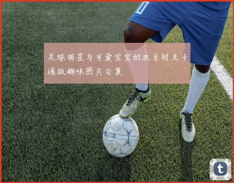 足球明星与可爱宝宝的欢乐时光卡通版趣味图片合集