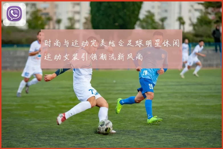时尚与运动完美结合足球明星休闲运动女装引领潮流新风尚