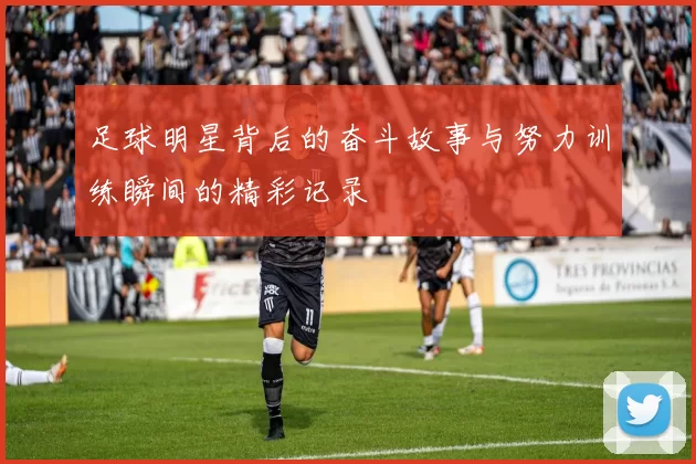 足球明星背后的奋斗故事与努力训练瞬间的精彩记录