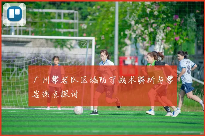 广州攀岩队区域防守战术解析与攀岩热点探讨