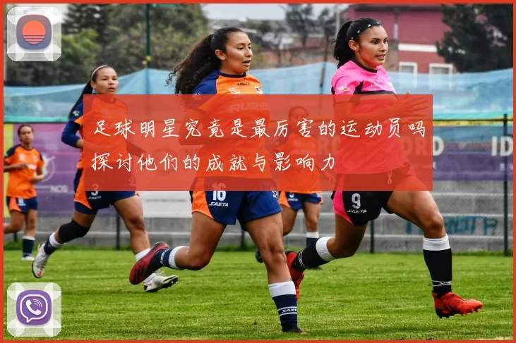 足球明星究竟是最厉害的运动员吗探讨他们的成就与影响力