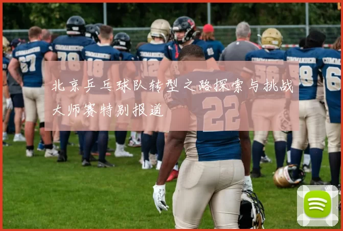 北京乒乓球队转型之路探索与挑战大师赛特别报道