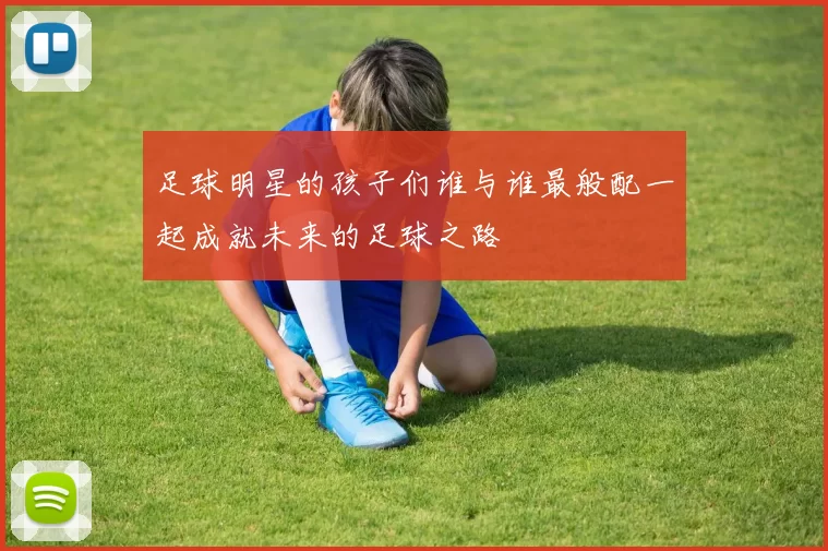 足球明星的孩子们谁与谁最般配一起成就未来的足球之路