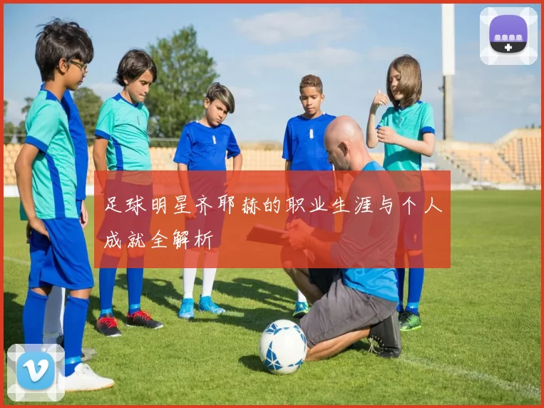 足球明星齐耶赫的职业生涯与个人成就全解析
