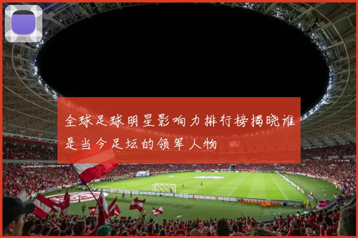全球足球明星影响力排行榜揭晓谁是当今足坛的领军人物