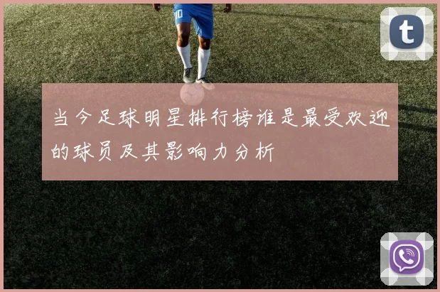 当今足球明星排行榜谁是最受欢迎的球员及其影响力分析