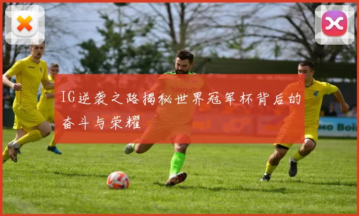 IG逆袭之路揭秘世界冠军杯背后的奋斗与荣耀