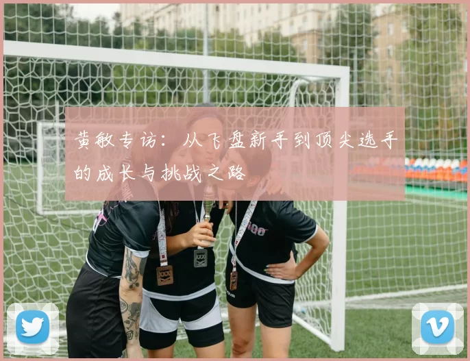 黄敏专访：从飞盘新手到顶尖选手的成长与挑战之路