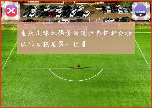 重庆足球队强势领跑世界杯积分榜以76分稳居第一位置