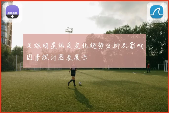 足球明星热度变化趋势分析及影响因素探讨图表展示