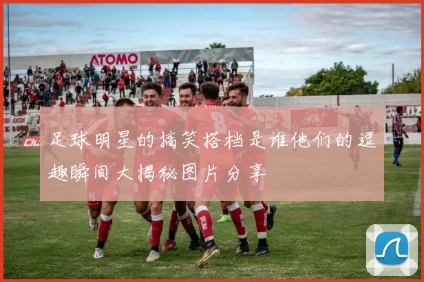足球明星的搞笑搭档是谁他们的逗趣瞬间大揭秘图片分享