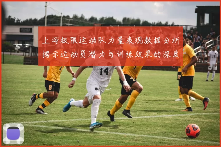 上海极限运动队力量表现数据分析揭示运动员潜力与训练效果的深度关系