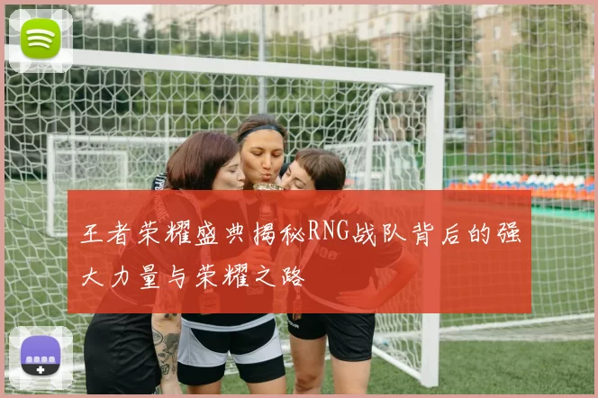 王者荣耀盛典揭秘RNG战队背后的强大力量与荣耀之路